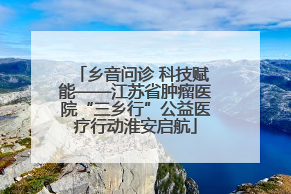 乡音问诊 科技赋能——江苏省肿瘤医院“三乡行”公益医疗行动淮安启航