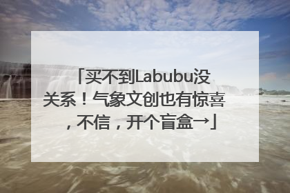 买不到Labubu没关系！气象文创也有惊喜，不信，开个盲盒→