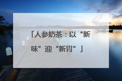 人参奶茶：以“新味”迎“新胃”