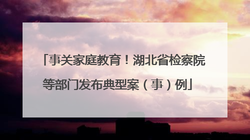事关家庭教育！湖北省检察院等部门发布典型案（事）例