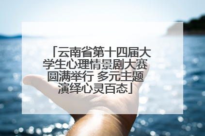 云南省第十四届大学生心理情景剧大赛圆满举行 多元主题演绎心灵百态