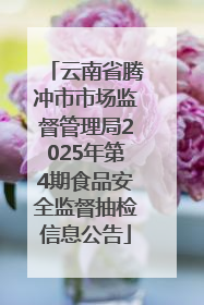 云南省腾冲市市场监督管理局2025年第4期食品安全监督抽检信息公告