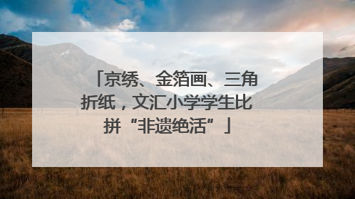 京绣、金箔画、三角折纸，文汇小学学生比拼“非遗绝活”