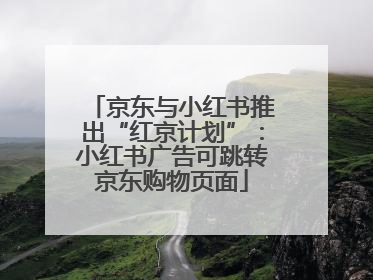 京东与小红书推出“红京计划”：小红书广告可跳转京东购物页面