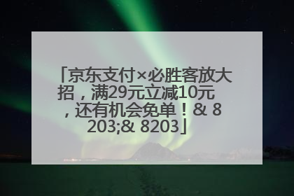 京东支付×必胜客放大招，满29元立减10元，还有机会免单！& 8203;& 8203