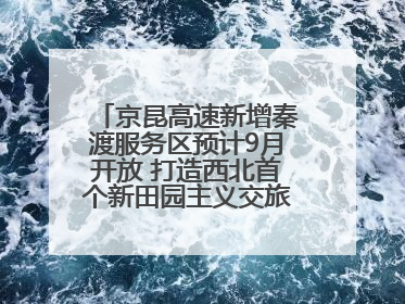 京昆高速新增秦渡服务区预计9月开放 打造西北首个新田园主义交旅融合标杆