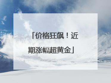 价格狂飙！近期涨幅超黄金