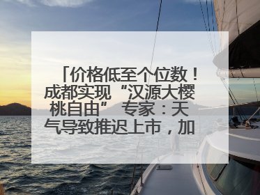 价格低至个位数！成都实现“汉源大樱桃自由” 专家：天气导致推迟上市，加之产量大