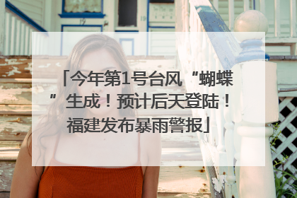 今年第1号台风“蝴蝶”生成！预计后天登陆！福建发布暴雨警报