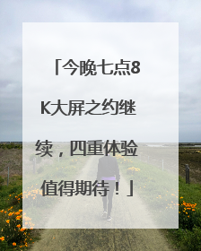 今晚七点8K大屏之约继续，四重体验值得期待！