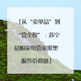 从“卖单品”到“管全程”：苏宁易购家电管家重塑服务价值链