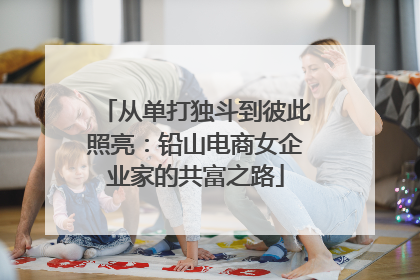 从单打独斗到彼此照亮：铅山电商女企业家的共富之路