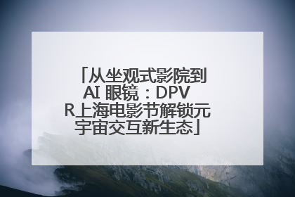 从坐观式影院到 AI 眼镜：DPVR上海电影节解锁元宇宙交互新生态