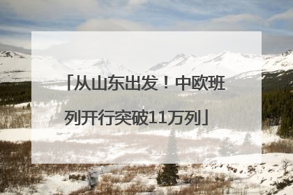 从山东出发！中欧班列开行突破11万列