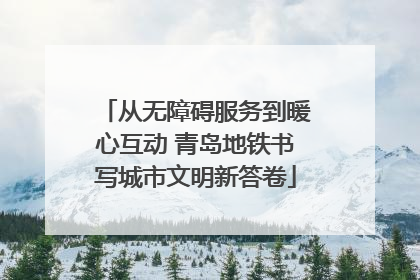 从无障碍服务到暖心互动 青岛地铁书写城市文明新答卷