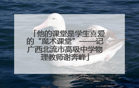 他的课堂是学生喜爱的“魔术课堂”——记广西北流市高级中学物理教师谢奔峰