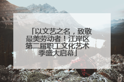 以文艺之名，致敬最美劳动者！江岸区第二届职工文化艺术季盛大启幕