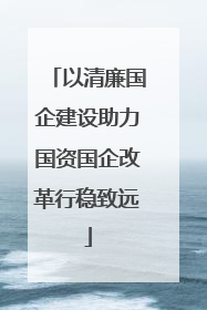 以清廉国企建设助力国资国企改革行稳致远