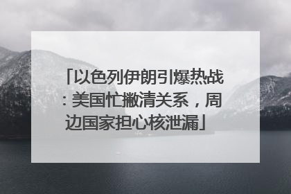 以色列伊朗引爆热战：美国忙撇清关系，周边国家担心核泄漏