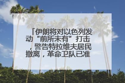 伊朗将对以色列发动“前所未有”打击，警告特拉维夫居民撤离，革命卫队已准备长期全面战争