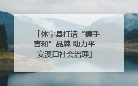 休宁县打造“握手言和”品牌 助力平安溪口社会治理