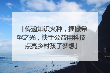 传递知识火种，播撒希望之光，快手公益用科技点亮乡村孩子梦想