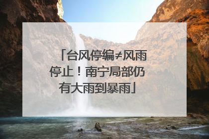 台风停编≠风雨停止！南宁局部仍有大雨到暴雨