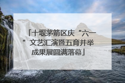 十堰茅箭区庆“六一”文艺汇演暨五育并举成果展圆满落幕