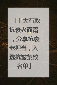 十大有效抗衰老面霜，分享抗衰老担当，入选抗皱紧致名单