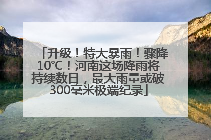 升级！特大暴雨！骤降10℃！河南这场降雨将持续数日，最大雨量或破300毫米极端纪录