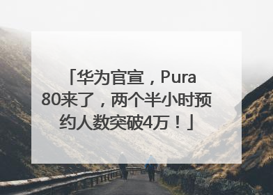 华为官宣，Pura 80来了，两个半小时预约人数突破4万！