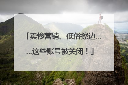 卖惨营销、低俗擦边……这些账号被关闭！
