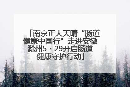 南京正大天晴“肠道健康中国行”走进安徽滁州5・29开启肠道健康守护行动