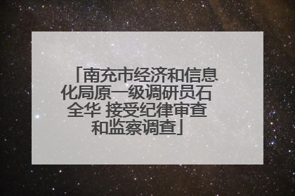 南充市经济和信息化局原一级调研员石全华 接受纪律审查和监察调查