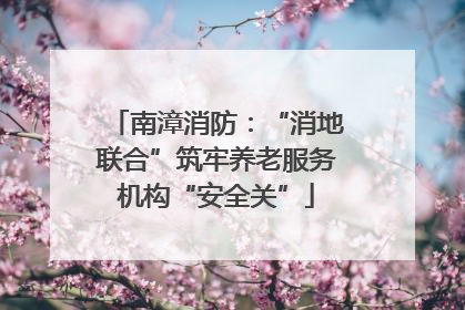 南漳消防：“消地联合”筑牢养老服务机构“安全关”