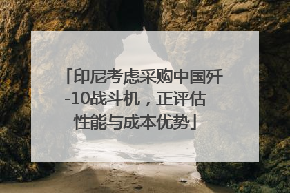 印尼考虑采购中国歼-10战斗机，正评估性能与成本优势