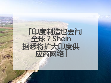 印度制造也要闯全球？Shein据悉将扩大印度供应商网络
