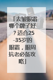去皱眼霜哪个牌子好？适合25-35岁的眼霜，眼周抗老必备攻略