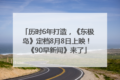 历时6年打造，《东极岛》定档8月8日上映！《90早新闻》来了