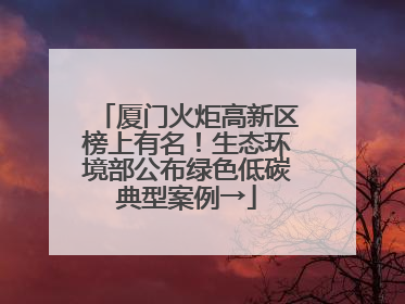 厦门火炬高新区榜上有名！生态环境部公布绿色低碳典型案例→