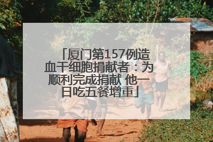 厦门第157例造血干细胞捐献者：为顺利完成捐献 他一日吃五餐增重