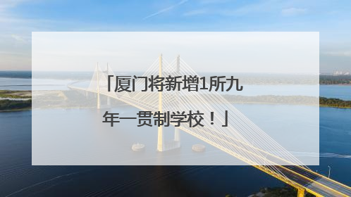 厦门将新增1所九年一贯制学校！
