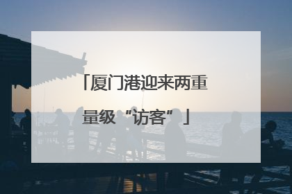 厦门港迎来两重量级“访客”