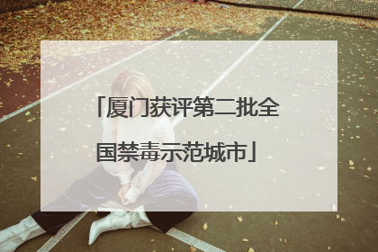 厦门获评第二批全国禁毒示范城市