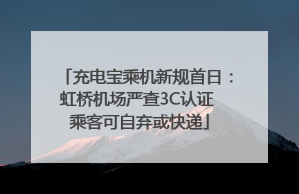 充电宝乘机新规首日：虹桥机场严查3C认证 乘客可自弃或快递