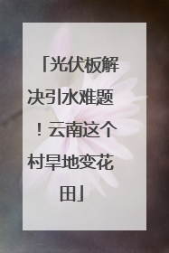光伏板解决引水难题！云南这个村旱地变花田