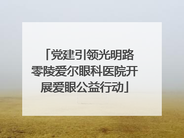 党建引领光明路 零陵爱尔眼科医院开展爱眼公益行动