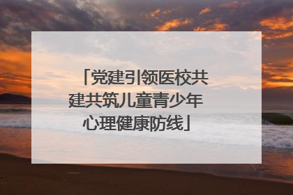 党建引领医校共建共筑儿童青少年心理健康防线