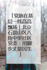 党旗在基层一线高高飘扬｜北京石景山区八角中里社区党委：用脚步丈量民生