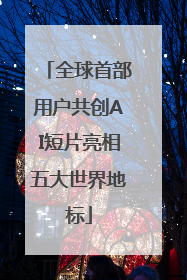 全球首部用户共创AI短片亮相五大世界地标